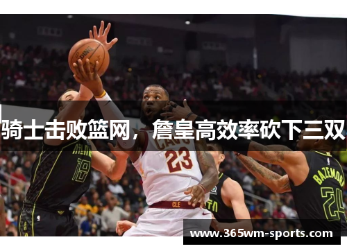 骑士击败篮网，詹皇高效率砍下三双