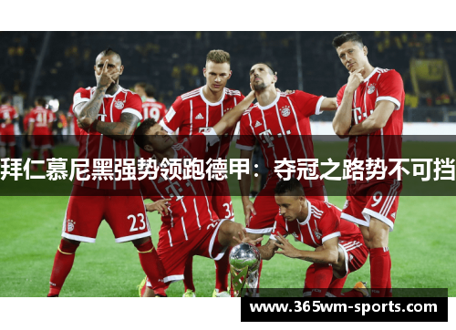拜仁慕尼黑强势领跑德甲：夺冠之路势不可挡