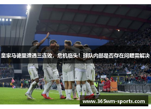 皇家马德里遭遇三连败，危机临头！球队内部是否存在问题需解决