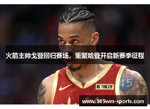 火箭主帅戈登回归赛场，重聚哈登开启新赛季征程