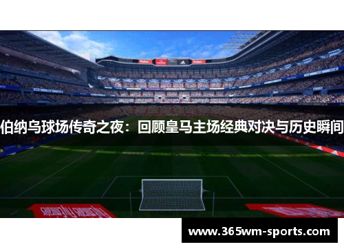 伯纳乌球场传奇之夜：回顾皇马主场经典对决与历史瞬间