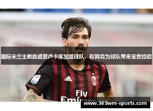 国际米兰主教练盛赞卢卡库加盟球队，称其将为球队带来宝贵经验